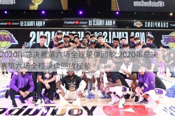 2020年总决赛第六场全程录像回放,2020年总决赛第六场全程录像回放视频