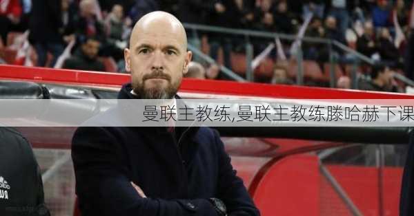 曼联主教练,曼联主教练滕哈赫下课