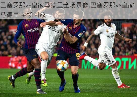 巴塞罗那vs皇家马德里全场录像,巴塞罗那vs皇家马德里 全场回放