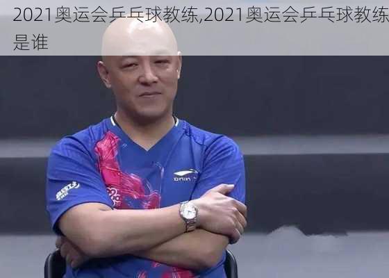 2021奥运会乒乓球教练,2021奥运会乒乓球教练是谁