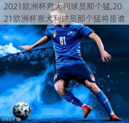 2021欧洲杯意大利球员那个猛,2021欧洲杯意大利球员那个猛将是谁