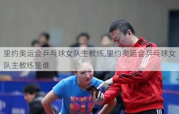 里约奥运会乒乓球女队主教练,里约奥运会乒乓球女队主教练是谁