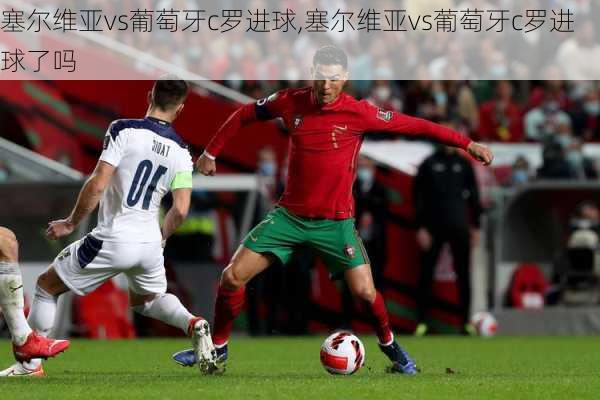 塞尔维亚vs葡萄牙c罗进球,塞尔维亚vs葡萄牙c罗进球了吗