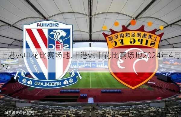 上港vs申花比赛场地,上港vs申花比赛场地2024年4月27