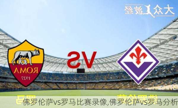 佛罗伦萨vs罗马比赛录像,佛罗伦萨vs罗马分析