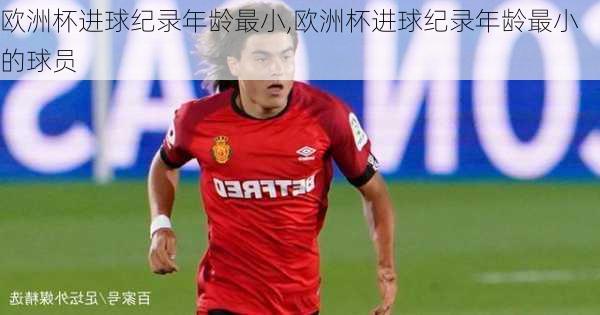 欧洲杯进球纪录年龄最小,欧洲杯进球纪录年龄最小的球员