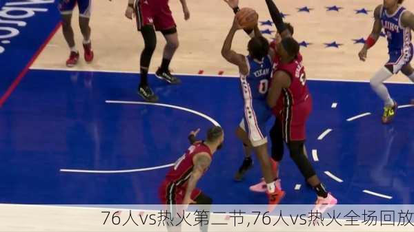 76人vs热火第二节,76人vs热火全场回放