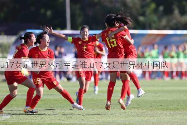 u17女足世界杯冠军是谁,u17女足世界杯中国队