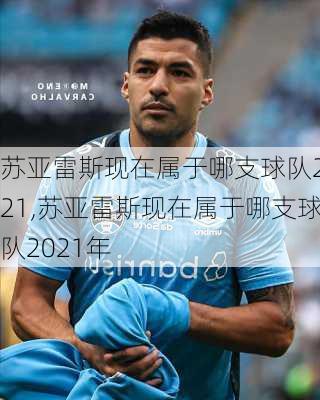 苏亚雷斯现在属于哪支球队2021,苏亚雷斯现在属于哪支球队2021年