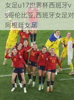 女足u17世界杯西班牙vs哥伦比亚,西班牙女足对阿根廷女足