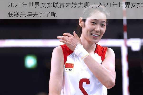 2021年世界女排联赛朱婷去哪了,2021年世界女排联赛朱婷去哪了呢