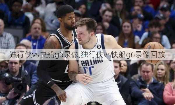 独行侠vs快船g6录像,独行侠vs快船g6录像回放