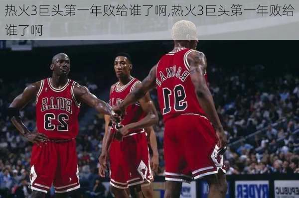 热火3巨头第一年败给谁了啊,热火3巨头第一年败给谁了啊