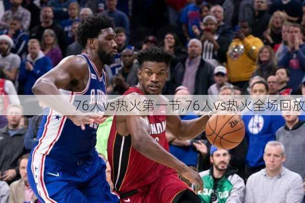 76人vs热火第一节,76人vs热火全场回放