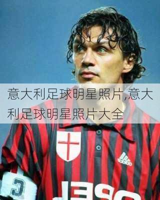 意大利足球明星照片,意大利足球明星照片大全