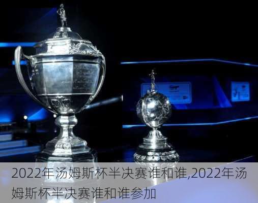 2022年汤姆斯杯半决赛谁和谁,2022年汤姆斯杯半决赛谁和谁参加
