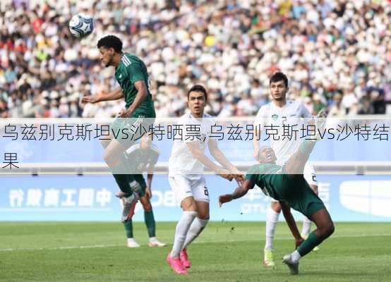 乌兹别克斯坦vs沙特晒票,乌兹别克斯坦vs沙特结果