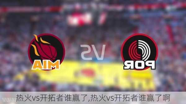 热火vs开拓者谁赢了,热火vs开拓者谁赢了啊