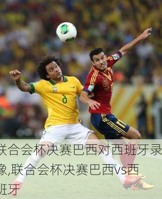 联合会杯决赛巴西对西班牙录像,联合会杯决赛巴西vs西班牙