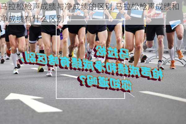 马拉松枪声成绩与净成绩的区别,马拉松枪声成绩和净成绩有什么区别