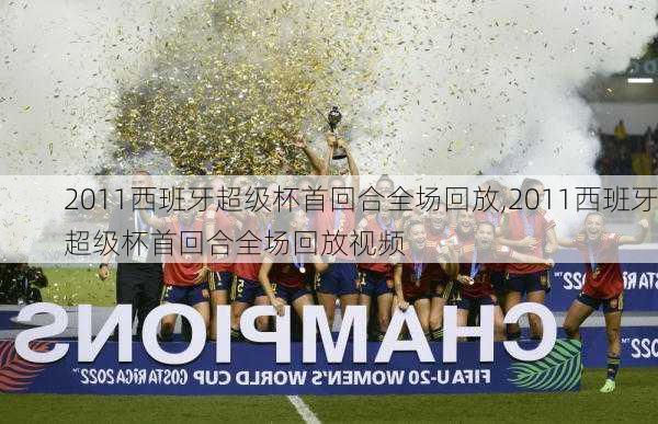 2011西班牙超级杯首回合全场回放,2011西班牙超级杯首回合全场回放视频