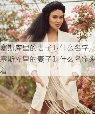 塞斯库里的妻子叫什么名字,塞斯库里的妻子叫什么名字来着