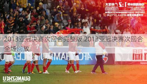 2013亚冠决赛次回合完整版,2013亚冠决赛次回合全场回放