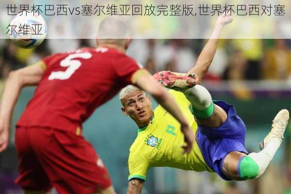 世界杯巴西vs塞尔维亚回放完整版,世界杯巴西对塞尔维亚