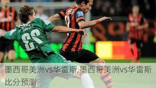 墨西哥美洲vs华雷斯,墨西哥美洲vs华雷斯比分预测
