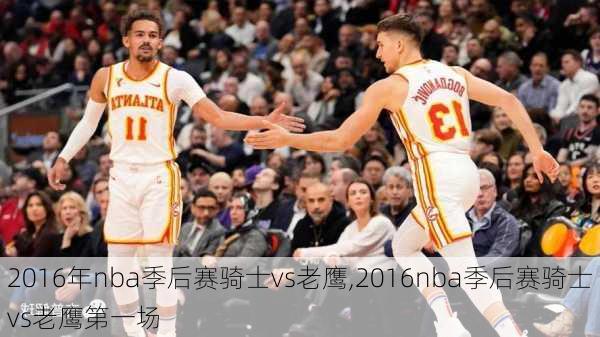 2016年nba季后赛骑士vs老鹰,2016nba季后赛骑士vs老鹰第一场