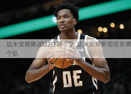 达米安琼斯2022在哪个队,达米安琼斯现在在哪个队