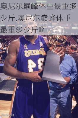 奥尼尔巅峰体重最重多少斤,奥尼尔巅峰体重最重多少斤啊