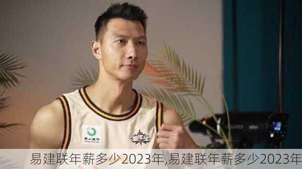 易建联年薪多少2023年,易建联年薪多少2023年