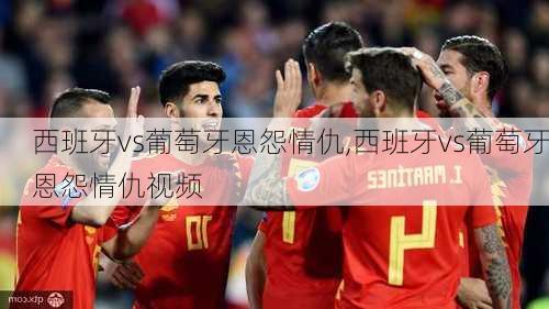 西班牙vs葡萄牙恩怨情仇,西班牙vs葡萄牙恩怨情仇视频