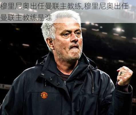 穆里尼奥出任曼联主教练,穆里尼奥出任曼联主教练是谁