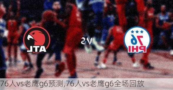 76人vs老鹰g6预测,76人vs老鹰g6全场回放
