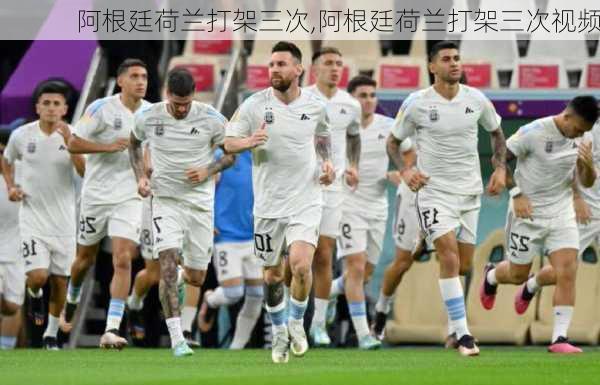 阿根廷荷兰打架三次,阿根廷荷兰打架三次视频