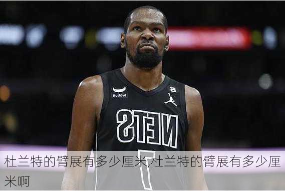杜兰特的臂展有多少厘米,杜兰特的臂展有多少厘米啊