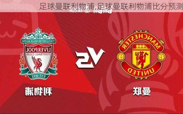 足球曼联利物浦,足球曼联利物浦比分预测