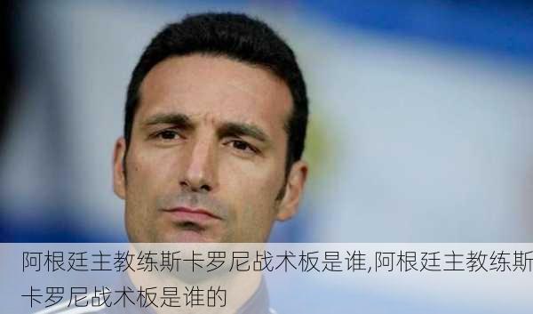 阿根廷主教练斯卡罗尼战术板是谁,阿根廷主教练斯卡罗尼战术板是谁的