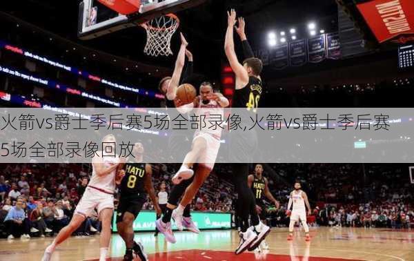 火箭vs爵士季后赛5场全部录像,火箭vs爵士季后赛5场全部录像回放