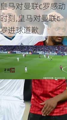 皇马对曼联c罗感动时刻,皇马对曼联c罗进球道歉