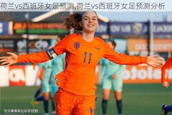 荷兰vs西班牙女足预测,荷兰vs西班牙女足预测分析