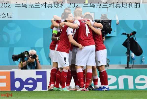 2021年乌克兰对奥地利,2021年乌克兰对奥地利的态度