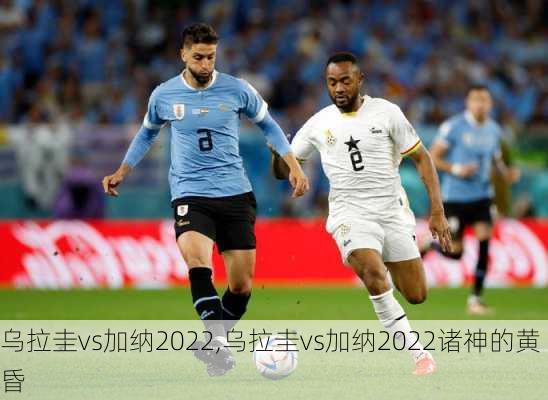 乌拉圭vs加纳2022,乌拉圭vs加纳2022诸神的黄昏