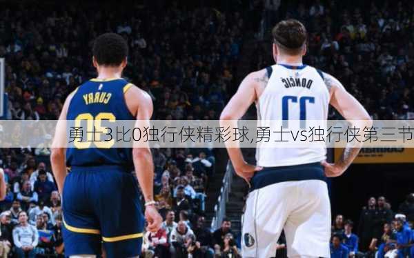勇士3比0独行侠精彩球,勇士vs独行侠第三节