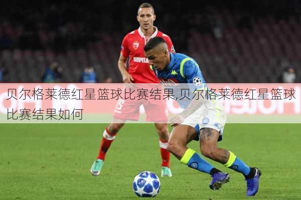 贝尔格莱德红星篮球比赛结果,贝尔格莱德红星篮球比赛结果如何