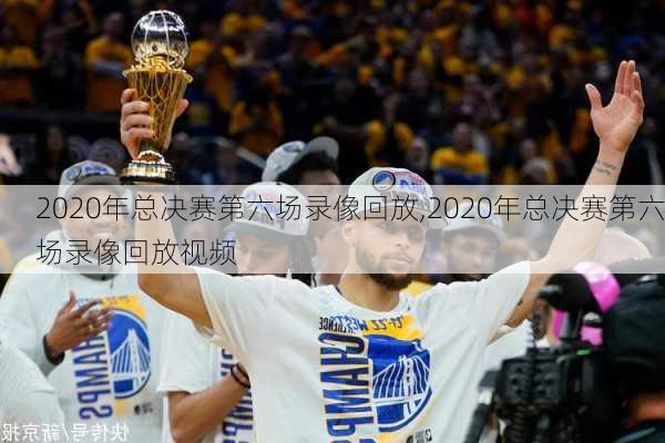 2020年总决赛第六场录像回放,2020年总决赛第六场录像回放视频