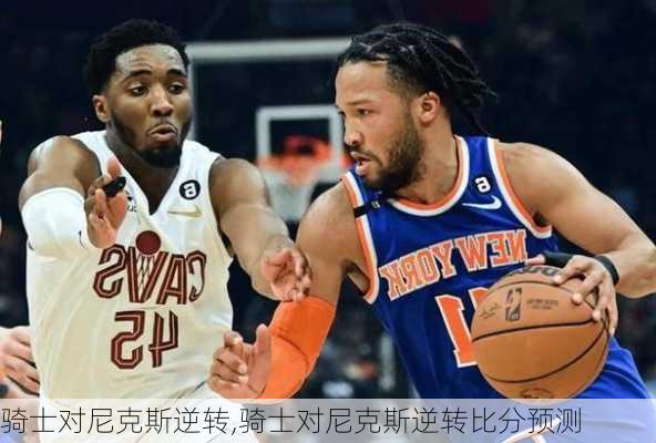 骑士对尼克斯逆转,骑士对尼克斯逆转比分预测