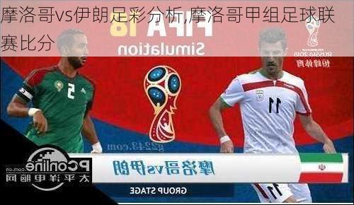 摩洛哥vs伊朗足彩分析,摩洛哥甲组足球联赛比分